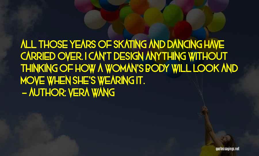 Vera Wang Quotes: All Those Years Of Skating And Dancing Have Carried Over. I Can't Design Anything Without Thinking Of How A Woman's