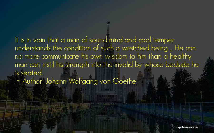 Johann Wolfgang Von Goethe Quotes: It Is In Vain That A Man Of Sound Mind And Cool Temper Understands The Condition Of Such A Wretched