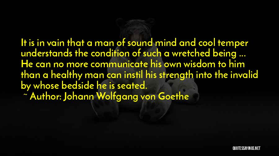 Johann Wolfgang Von Goethe Quotes: It Is In Vain That A Man Of Sound Mind And Cool Temper Understands The Condition Of Such A Wretched