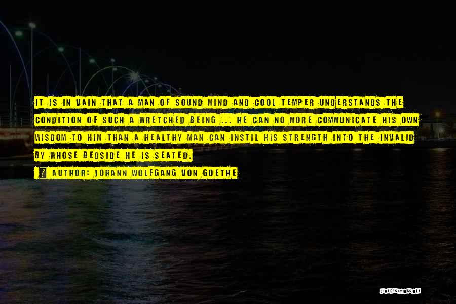 Johann Wolfgang Von Goethe Quotes: It Is In Vain That A Man Of Sound Mind And Cool Temper Understands The Condition Of Such A Wretched