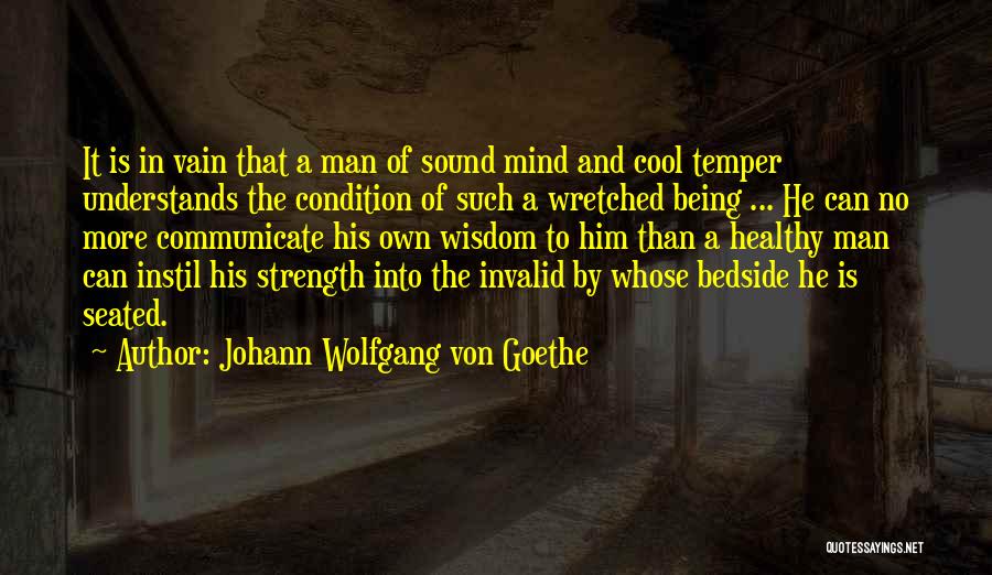 Johann Wolfgang Von Goethe Quotes: It Is In Vain That A Man Of Sound Mind And Cool Temper Understands The Condition Of Such A Wretched