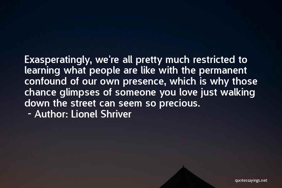 Lionel Shriver Quotes: Exasperatingly, We're All Pretty Much Restricted To Learning What People Are Like With The Permanent Confound Of Our Own Presence,