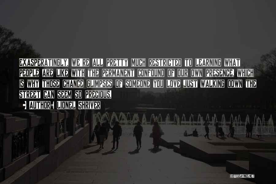 Lionel Shriver Quotes: Exasperatingly, We're All Pretty Much Restricted To Learning What People Are Like With The Permanent Confound Of Our Own Presence,