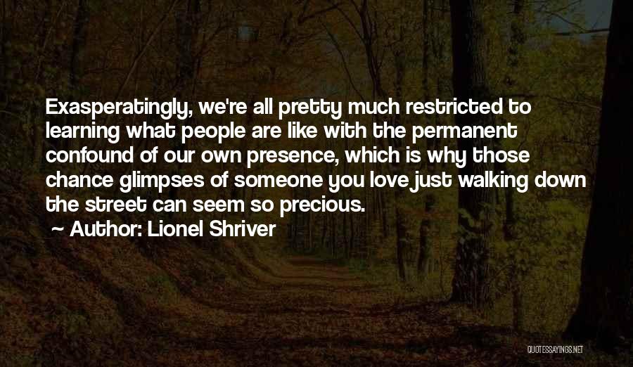 Lionel Shriver Quotes: Exasperatingly, We're All Pretty Much Restricted To Learning What People Are Like With The Permanent Confound Of Our Own Presence,