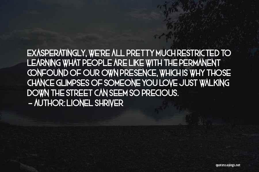 Lionel Shriver Quotes: Exasperatingly, We're All Pretty Much Restricted To Learning What People Are Like With The Permanent Confound Of Our Own Presence,