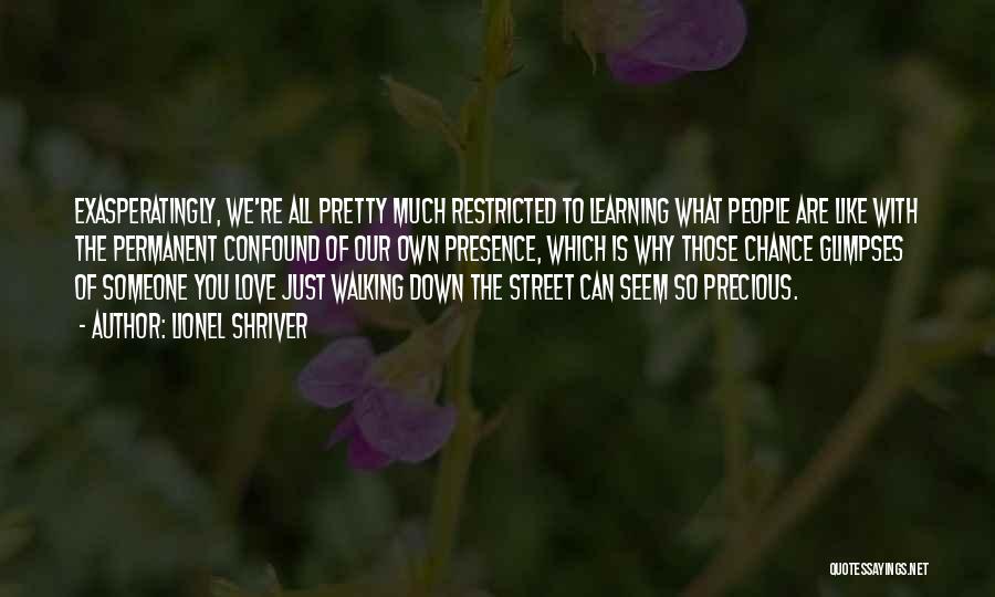 Lionel Shriver Quotes: Exasperatingly, We're All Pretty Much Restricted To Learning What People Are Like With The Permanent Confound Of Our Own Presence,