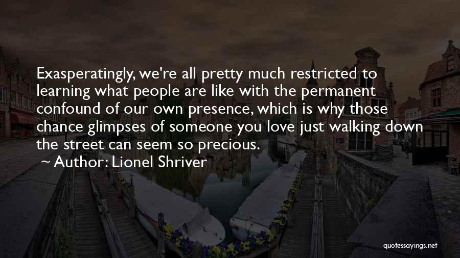 Lionel Shriver Quotes: Exasperatingly, We're All Pretty Much Restricted To Learning What People Are Like With The Permanent Confound Of Our Own Presence,