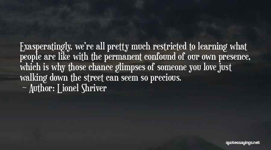 Lionel Shriver Quotes: Exasperatingly, We're All Pretty Much Restricted To Learning What People Are Like With The Permanent Confound Of Our Own Presence,