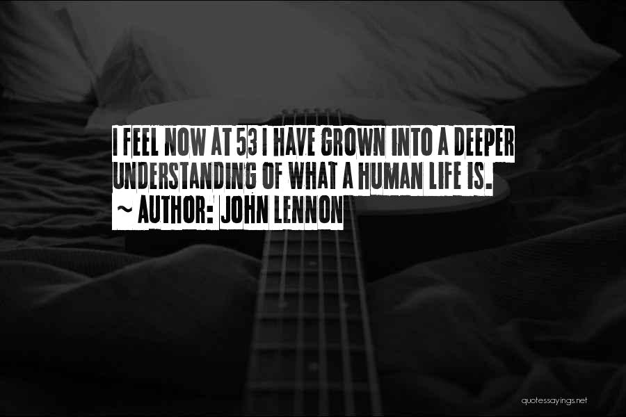 John Lennon Quotes: I Feel Now At 53 I Have Grown Into A Deeper Understanding Of What A Human Life Is.