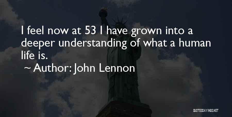 John Lennon Quotes: I Feel Now At 53 I Have Grown Into A Deeper Understanding Of What A Human Life Is.