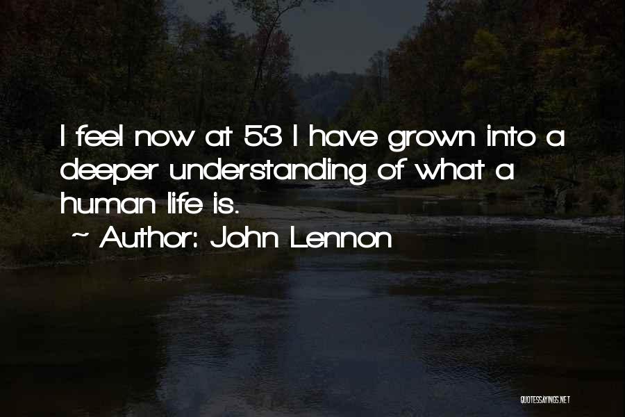 John Lennon Quotes: I Feel Now At 53 I Have Grown Into A Deeper Understanding Of What A Human Life Is.