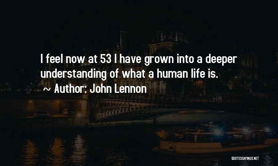 John Lennon Quotes: I Feel Now At 53 I Have Grown Into A Deeper Understanding Of What A Human Life Is.