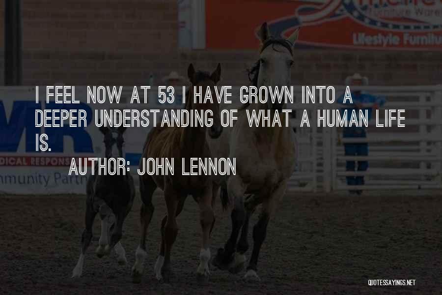 John Lennon Quotes: I Feel Now At 53 I Have Grown Into A Deeper Understanding Of What A Human Life Is.