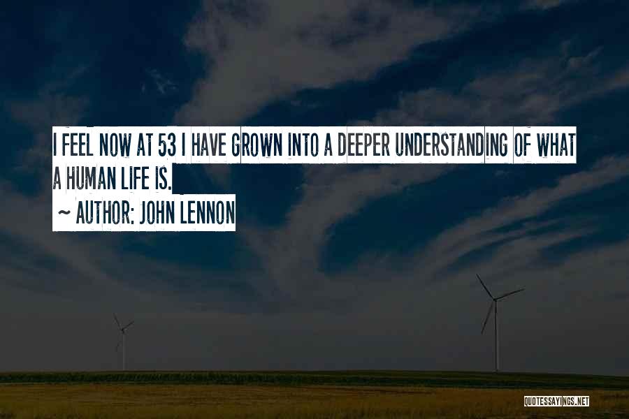 John Lennon Quotes: I Feel Now At 53 I Have Grown Into A Deeper Understanding Of What A Human Life Is.