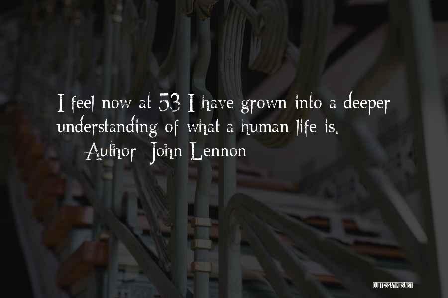 John Lennon Quotes: I Feel Now At 53 I Have Grown Into A Deeper Understanding Of What A Human Life Is.