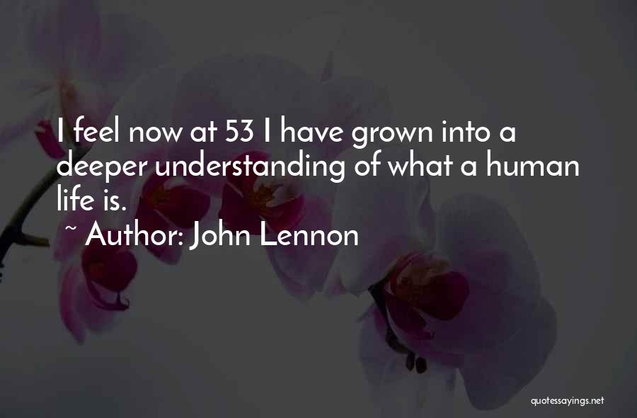 John Lennon Quotes: I Feel Now At 53 I Have Grown Into A Deeper Understanding Of What A Human Life Is.