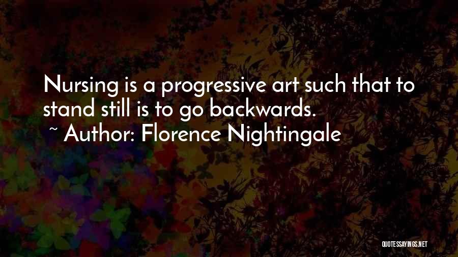 Florence Nightingale Quotes: Nursing Is A Progressive Art Such That To Stand Still Is To Go Backwards.