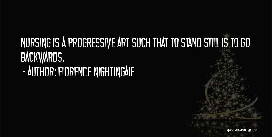 Florence Nightingale Quotes: Nursing Is A Progressive Art Such That To Stand Still Is To Go Backwards.