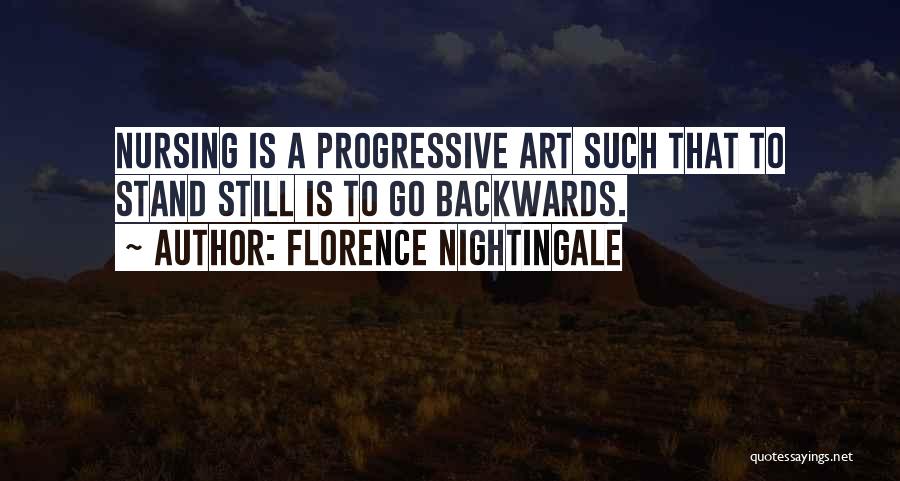 Florence Nightingale Quotes: Nursing Is A Progressive Art Such That To Stand Still Is To Go Backwards.