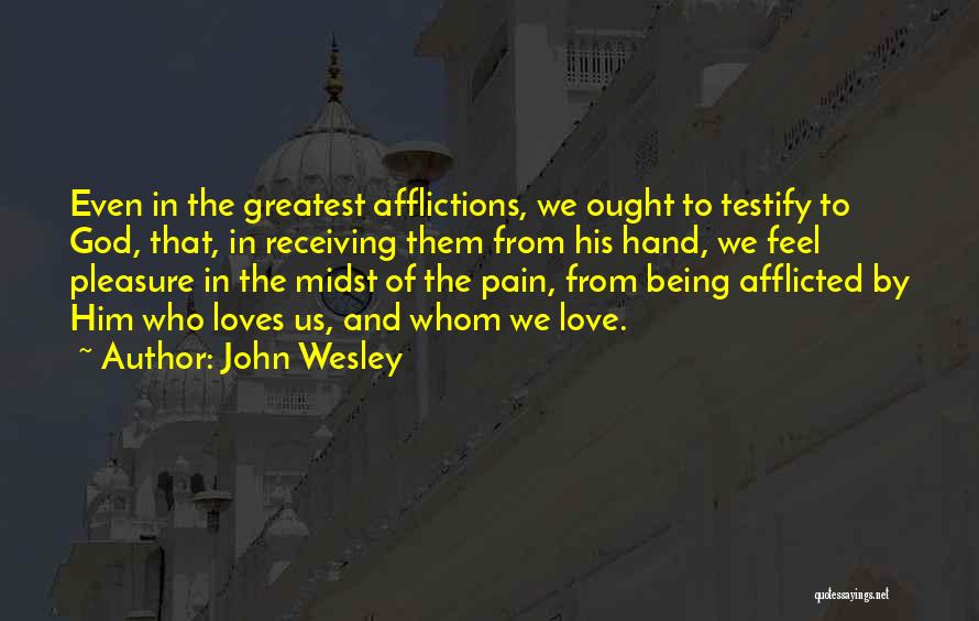 John Wesley Quotes: Even In The Greatest Afflictions, We Ought To Testify To God, That, In Receiving Them From His Hand, We Feel