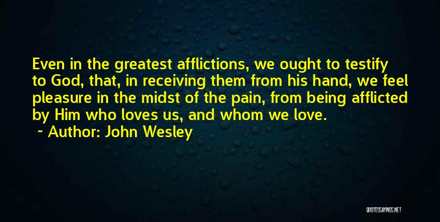 John Wesley Quotes: Even In The Greatest Afflictions, We Ought To Testify To God, That, In Receiving Them From His Hand, We Feel