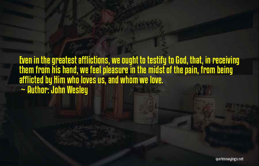 John Wesley Quotes: Even In The Greatest Afflictions, We Ought To Testify To God, That, In Receiving Them From His Hand, We Feel