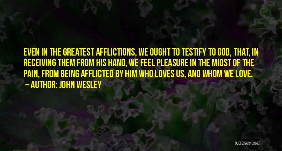 John Wesley Quotes: Even In The Greatest Afflictions, We Ought To Testify To God, That, In Receiving Them From His Hand, We Feel