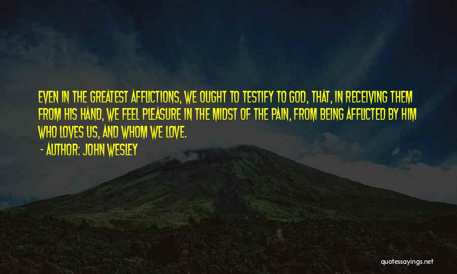 John Wesley Quotes: Even In The Greatest Afflictions, We Ought To Testify To God, That, In Receiving Them From His Hand, We Feel