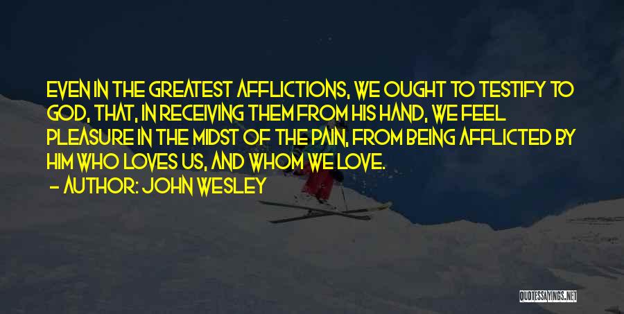 John Wesley Quotes: Even In The Greatest Afflictions, We Ought To Testify To God, That, In Receiving Them From His Hand, We Feel