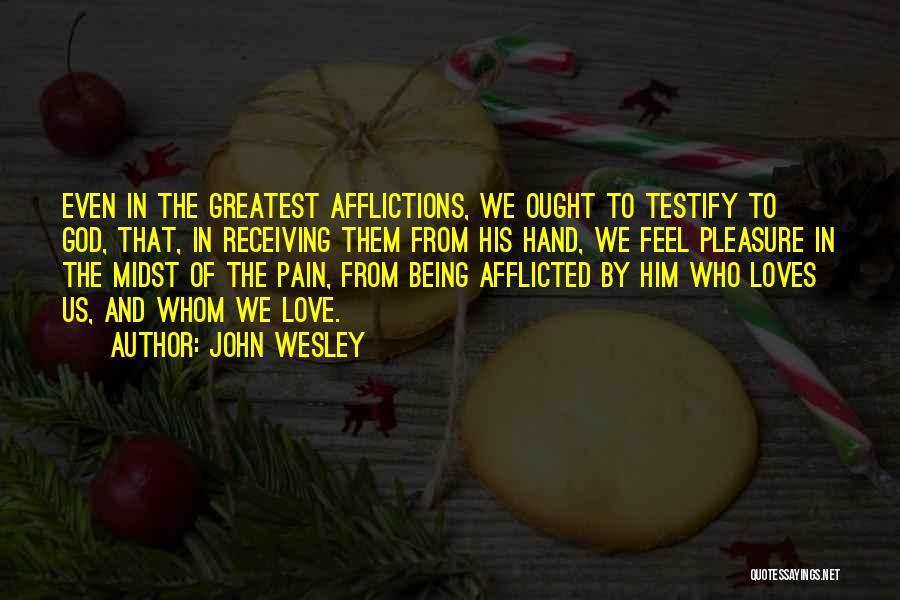 John Wesley Quotes: Even In The Greatest Afflictions, We Ought To Testify To God, That, In Receiving Them From His Hand, We Feel