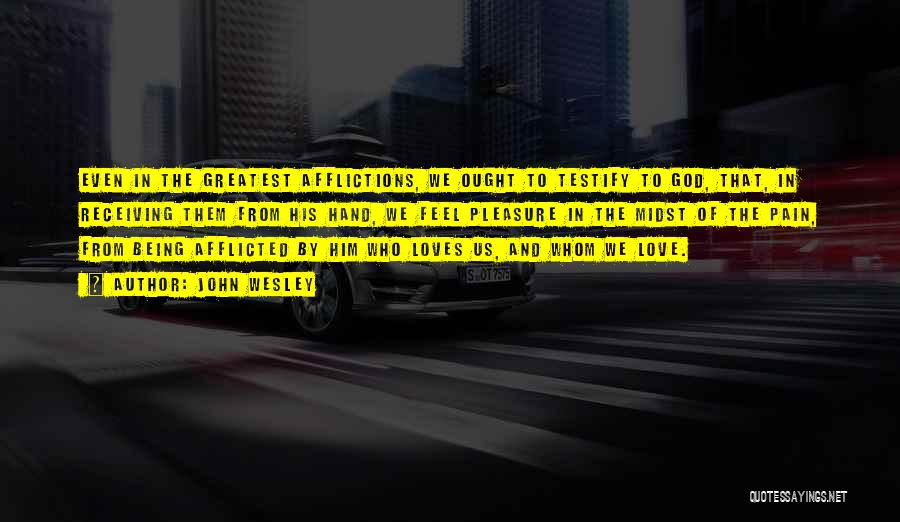 John Wesley Quotes: Even In The Greatest Afflictions, We Ought To Testify To God, That, In Receiving Them From His Hand, We Feel