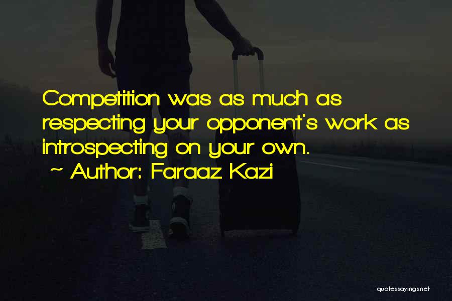Faraaz Kazi Quotes: Competition Was As Much As Respecting Your Opponent's Work As Introspecting On Your Own.