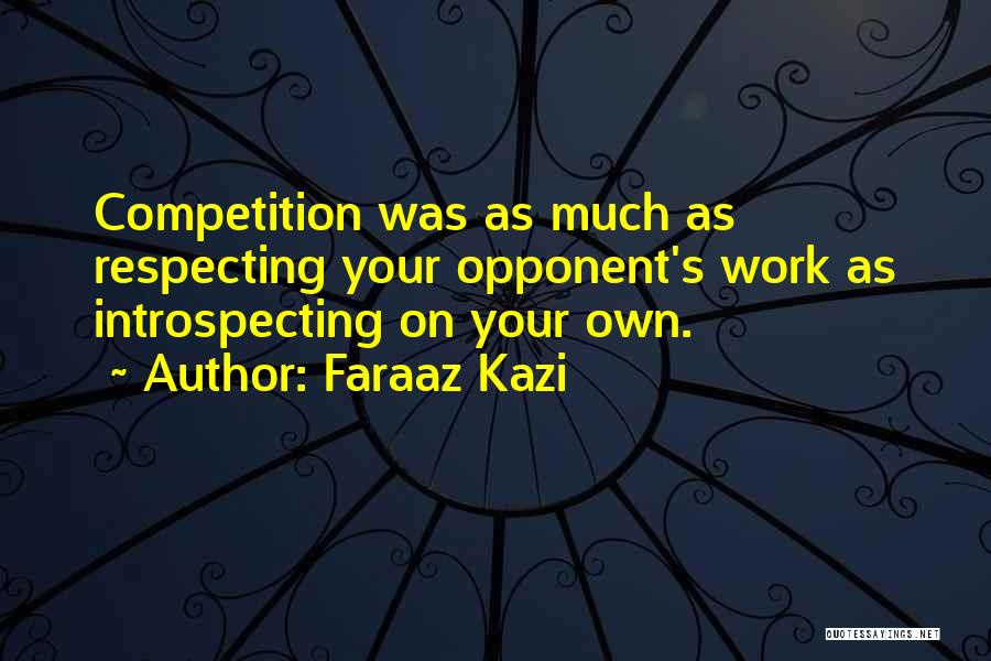 Faraaz Kazi Quotes: Competition Was As Much As Respecting Your Opponent's Work As Introspecting On Your Own.