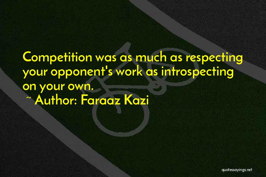 Faraaz Kazi Quotes: Competition Was As Much As Respecting Your Opponent's Work As Introspecting On Your Own.