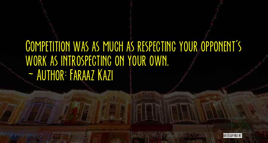 Faraaz Kazi Quotes: Competition Was As Much As Respecting Your Opponent's Work As Introspecting On Your Own.