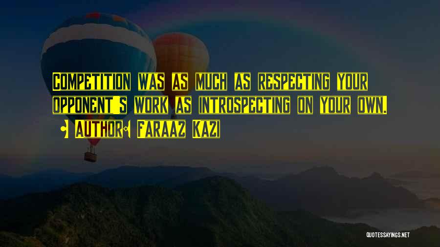 Faraaz Kazi Quotes: Competition Was As Much As Respecting Your Opponent's Work As Introspecting On Your Own.
