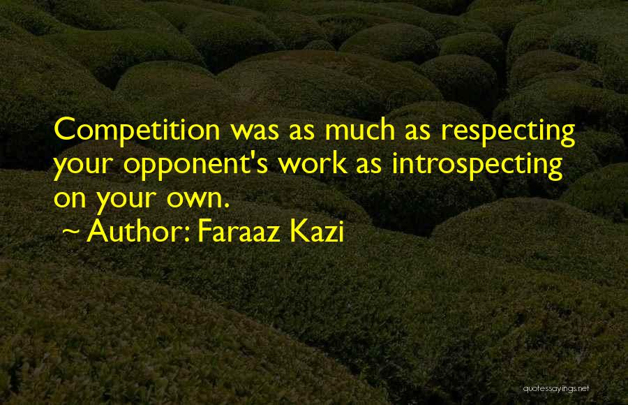Faraaz Kazi Quotes: Competition Was As Much As Respecting Your Opponent's Work As Introspecting On Your Own.