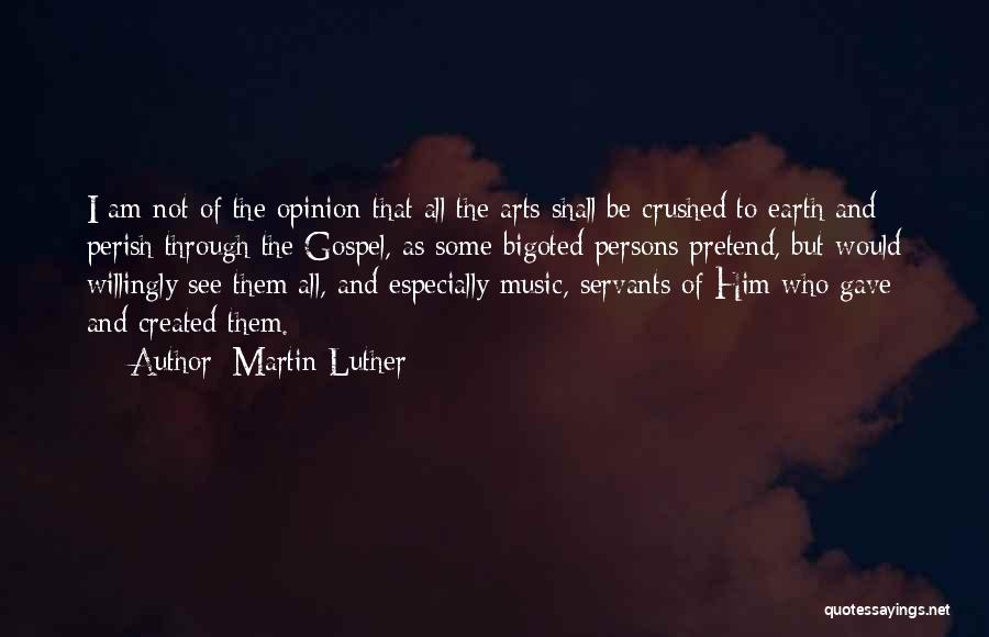 Martin Luther Quotes: I Am Not Of The Opinion That All The Arts Shall Be Crushed To Earth And Perish Through The Gospel,