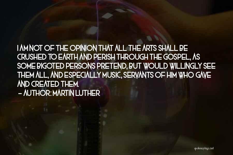 Martin Luther Quotes: I Am Not Of The Opinion That All The Arts Shall Be Crushed To Earth And Perish Through The Gospel,