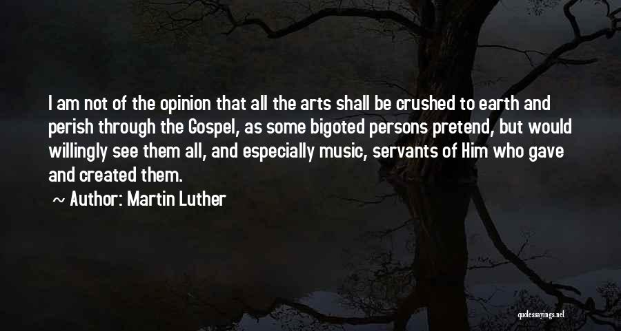 Martin Luther Quotes: I Am Not Of The Opinion That All The Arts Shall Be Crushed To Earth And Perish Through The Gospel,