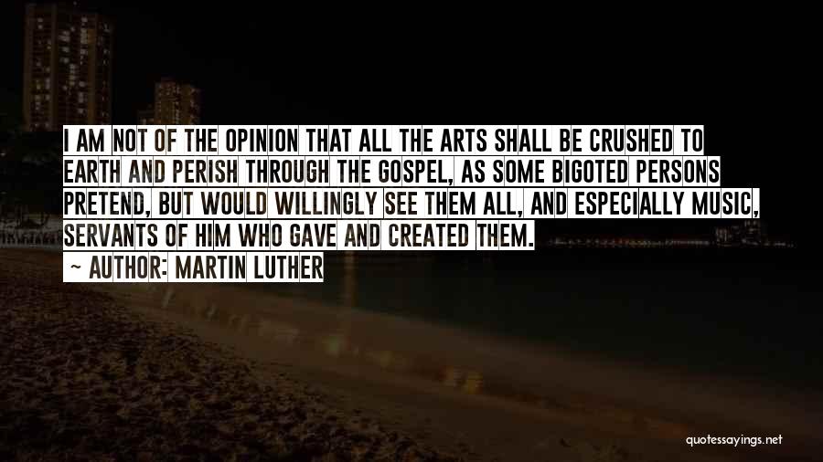 Martin Luther Quotes: I Am Not Of The Opinion That All The Arts Shall Be Crushed To Earth And Perish Through The Gospel,