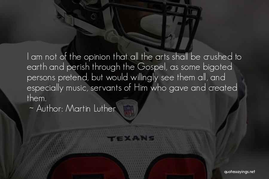 Martin Luther Quotes: I Am Not Of The Opinion That All The Arts Shall Be Crushed To Earth And Perish Through The Gospel,