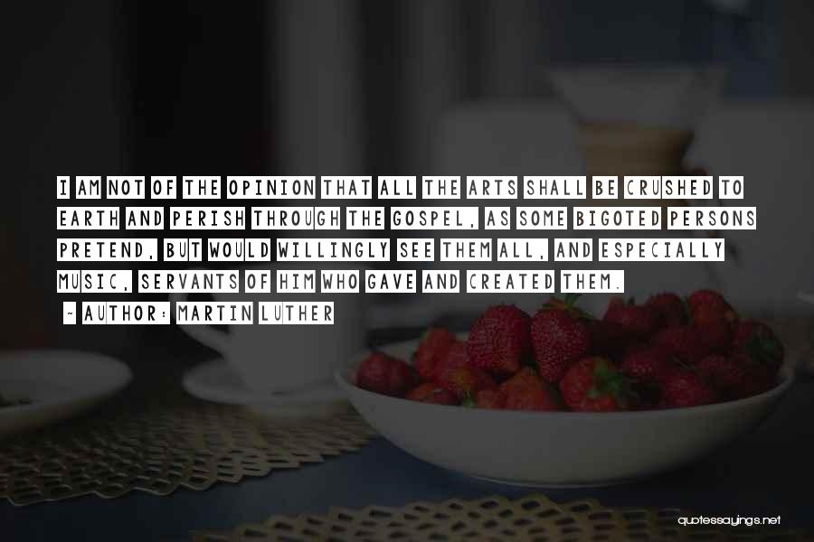 Martin Luther Quotes: I Am Not Of The Opinion That All The Arts Shall Be Crushed To Earth And Perish Through The Gospel,