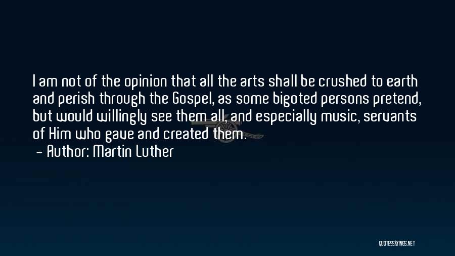 Martin Luther Quotes: I Am Not Of The Opinion That All The Arts Shall Be Crushed To Earth And Perish Through The Gospel,