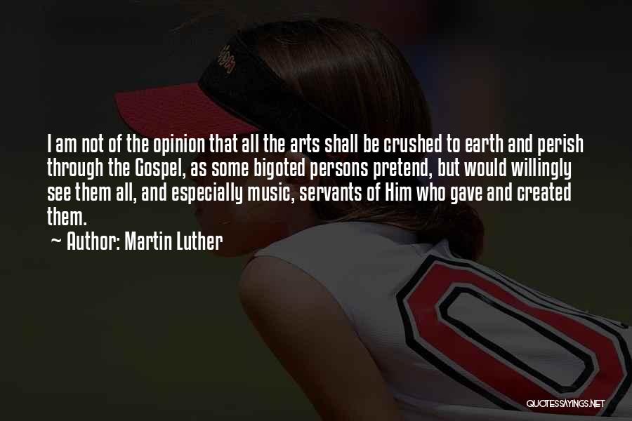 Martin Luther Quotes: I Am Not Of The Opinion That All The Arts Shall Be Crushed To Earth And Perish Through The Gospel,