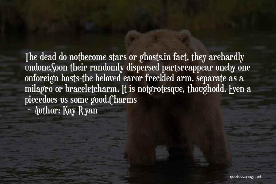 Kay Ryan Quotes: The Dead Do Notbecome Stars Or Ghosts.in Fact, They Arehardly Undone.soon Their Randomly Dispersed Partsreappear Oneby One Onforeign Hosts-the Beloved