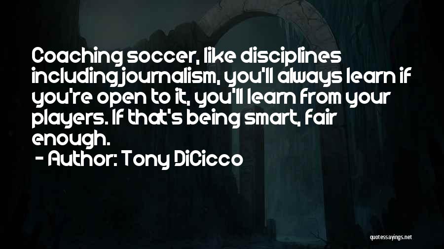 Tony DiCicco Quotes: Coaching Soccer, Like Disciplines Including Journalism, You'll Always Learn If You're Open To It, You'll Learn From Your Players. If