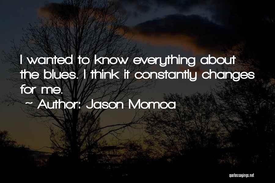 Jason Momoa Quotes: I Wanted To Know Everything About The Blues. I Think It Constantly Changes For Me.