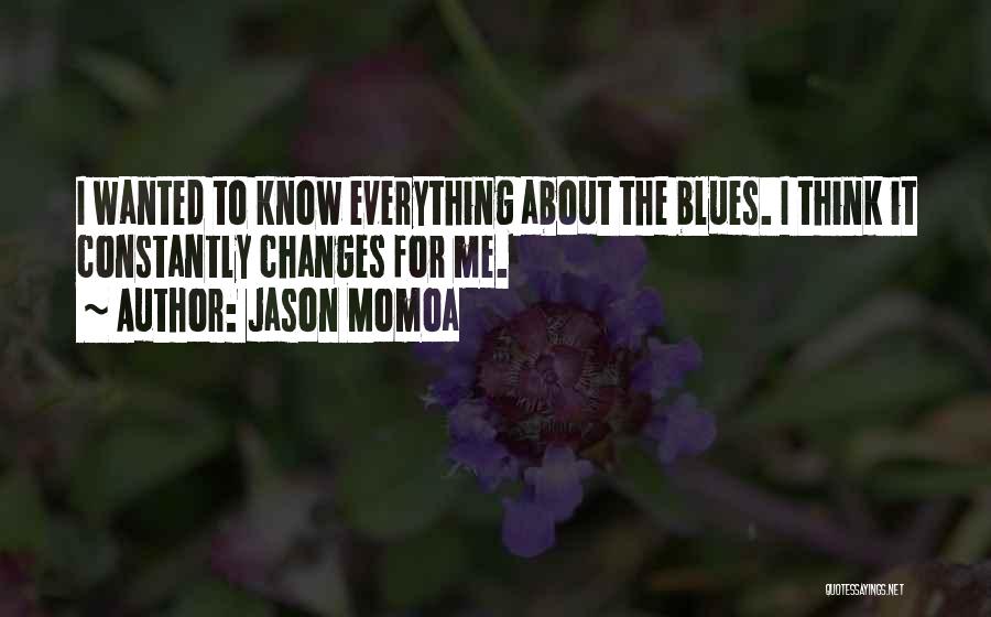 Jason Momoa Quotes: I Wanted To Know Everything About The Blues. I Think It Constantly Changes For Me.