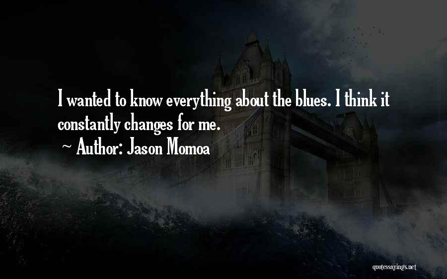 Jason Momoa Quotes: I Wanted To Know Everything About The Blues. I Think It Constantly Changes For Me.